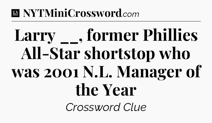 Larry __, former Phillies All-Star shortstop who was 2001 N.L. Manager of the Year - LA Times Crossword
