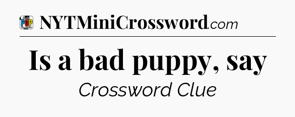 Is a bad puppy, say Crossword Clue