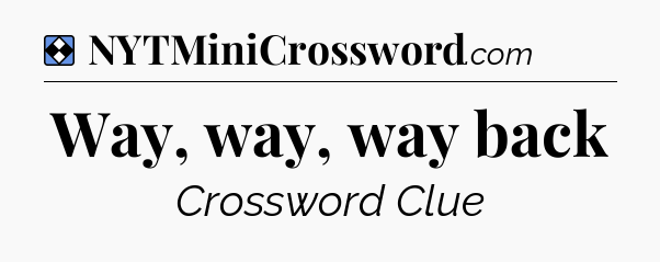 Solution: Way, way, way back - NYT Mini Crossword