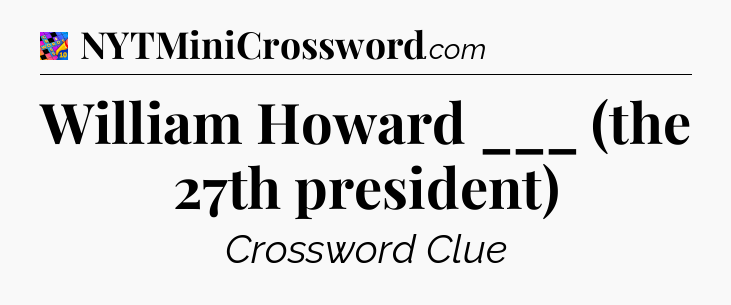 William Howard ___ (the 27th president) Crossword Clue