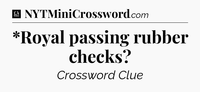 *Royal passing rubber checks - LA Times Crossword