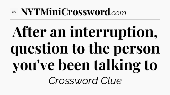After an interruption, question to the person you've been talking to - WSJ Crossword