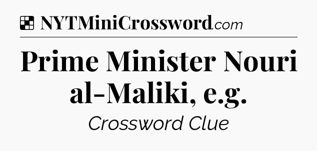 Solution: Prime Minister Nouri al-Maliki, e.g - NYT Crossword