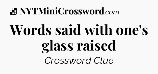 Solution: Words said with one's glass raised - NYT Crossword
