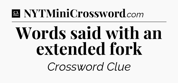 Words said with an extended fork - LA Times Crossword