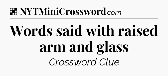 Solution: Words said with raised arm and glass - NYT Crossword