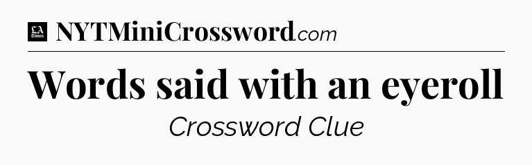 Words said with an eyeroll - LA Times Crossword