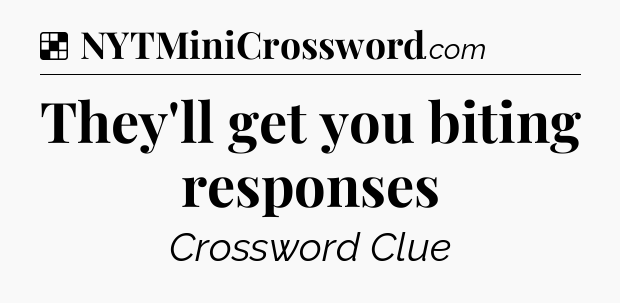 Solution: They'll get you biting responses - NYT Crossword