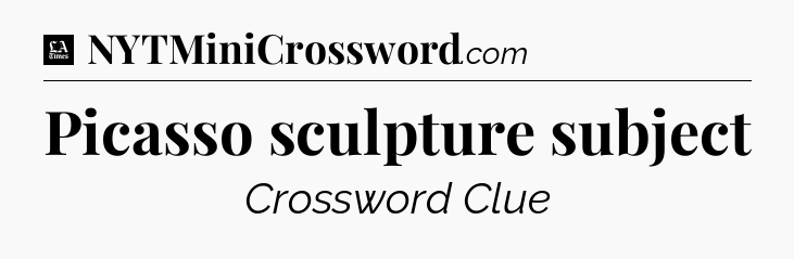 Picasso sculpture subject - LA Times Crossword