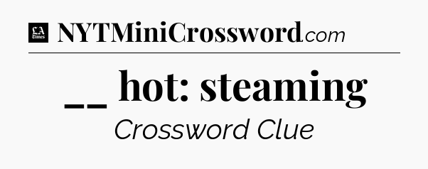 __ hot: steaming - LA Times Crossword
