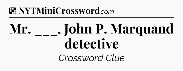 Solution: Mr. ___, John P. Marquand detective - NYT Crossword
