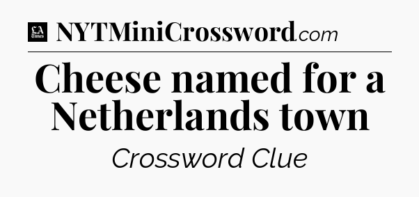 Cheese named for a Netherlands town - LA Times Crossword