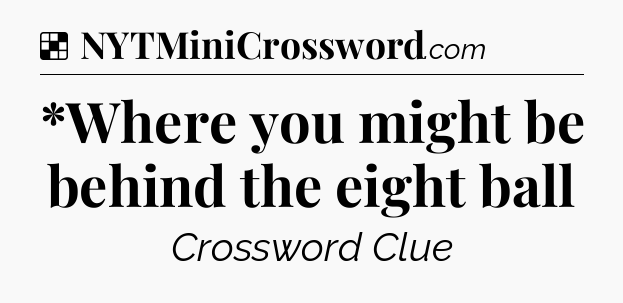 Solution: *Where you might be behind the eight ball - NYT Crossword