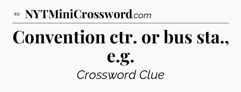 Convention ctr. or bus sta., e.g - WSJ Crossword
