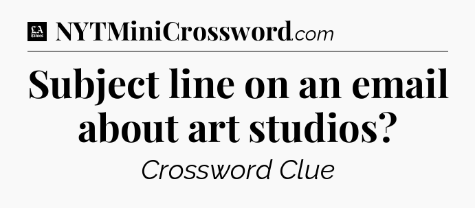Subject line on an email about art studios - LA Times Crossword