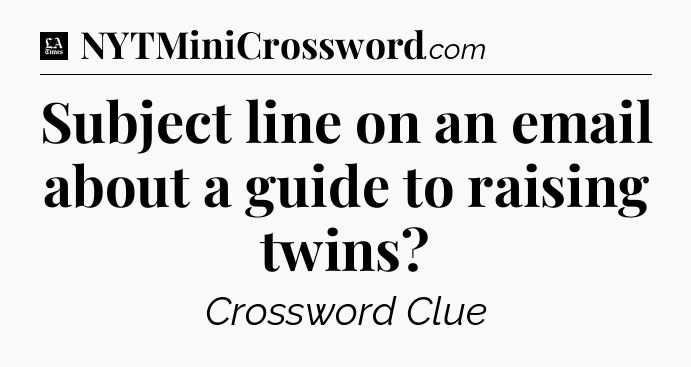 Subject line on an email about a guide to raising twins - LA Times Crossword