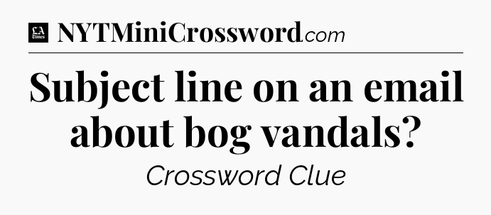 Subject line on an email about bog vandals - LA Times Crossword