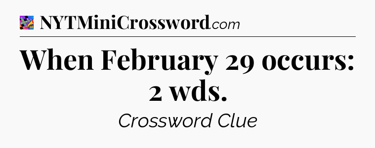 When February 29 occurs: 2 wds Crossword Clue