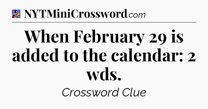 When February 29 is added to the calendar: 2 wds Crossword Clue