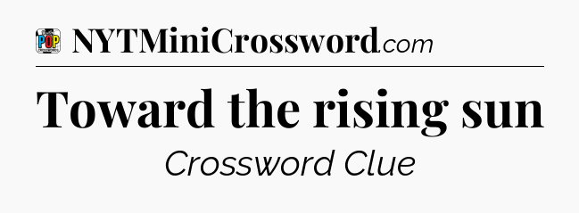 Toward the rising sun Crossword Clue