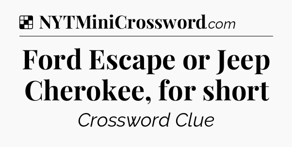 Solution: Ford Escape or Jeep Cherokee, for short - NYT Crossword