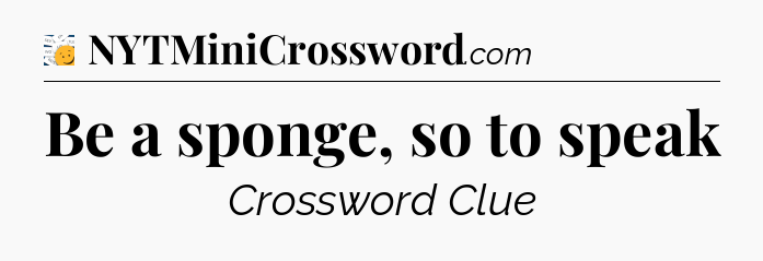 Be a sponge, so to speak - 7 Little Words