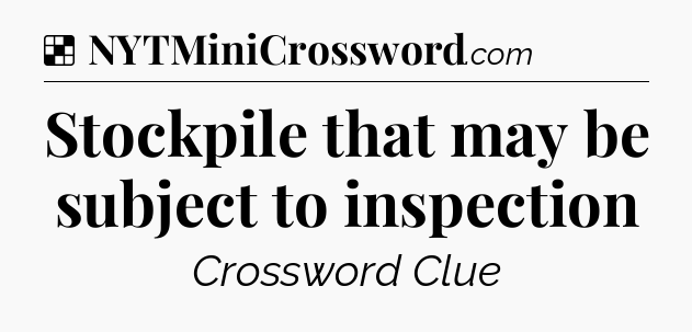 Solution: Stockpile that may be subject to inspection - NYT Crossword