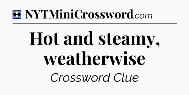 Solution: Hot and steamy, weatherwise - NYT Mini Crossword