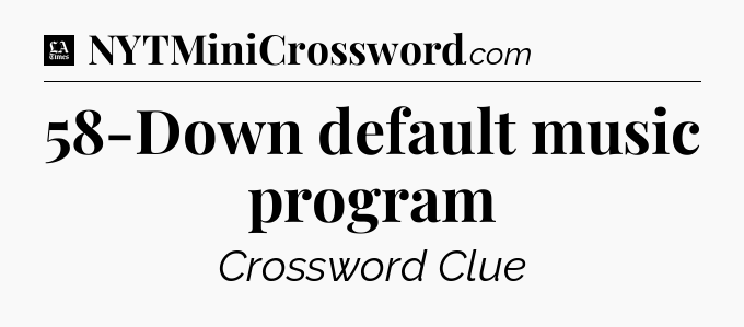 58-Down default music program - LA Times Crossword