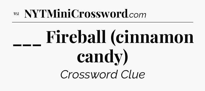 ___ Fireball (cinnamon candy) - WSJ Crossword