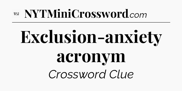 Exclusion-anxiety acronym - WSJ Crossword