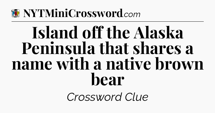 Island off the Alaska Peninsula that shares a name with a native brown bear Crossword Clue