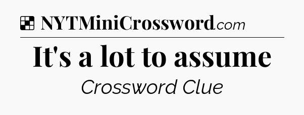 Solution: It's a lot to assume - NYT Crossword