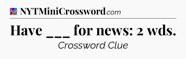 Have ___ for news: 2 wds Crossword Clue