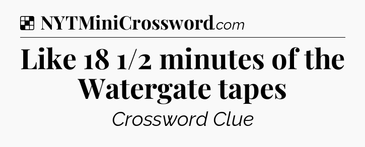 Solution: Like 18 1/2 minutes of the Watergate tapes - NYT Crossword