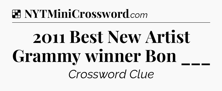 Solution: 2011 Best New Artist Grammy winner Bon ___ - NYT Crossword