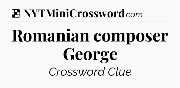 Solution: Romanian composer George - NYT Crossword