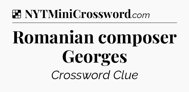 Solution: Romanian composer Georges - NYT Crossword