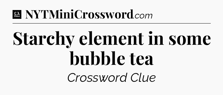 Starchy element in some bubble tea - LA Times Crossword