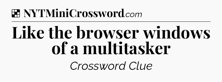 Solution: Like the browser windows of a multitasker - NYT Crossword