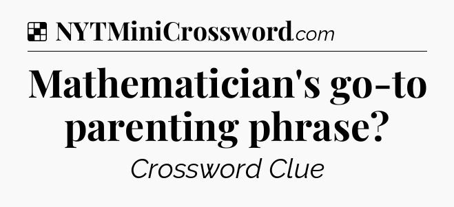 Solution: Mathematician's go-to parenting phrase - NYT Crossword