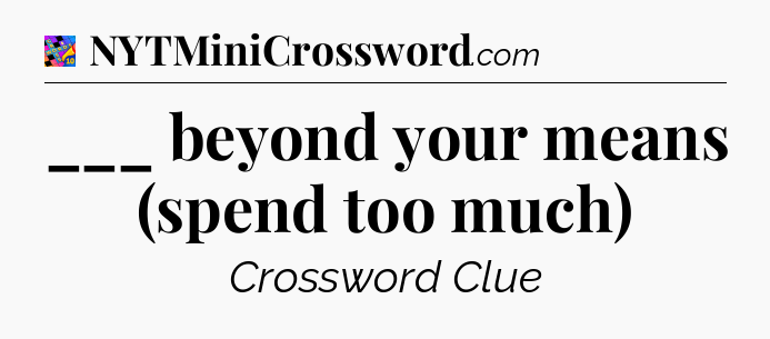 ___ beyond your means (spend too much) Crossword Clue