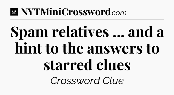 Spam relatives ... and a hint to the answers to starred clues - LA Times Crossword