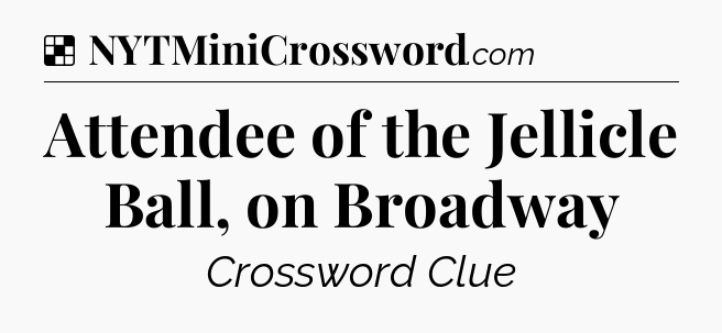 Solution: Attendee of the Jellicle Ball, on Broadway - NYT Crossword