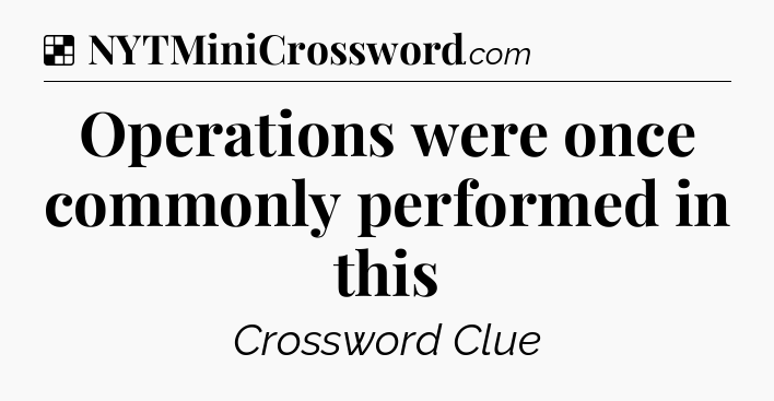 Solution: Operations were once commonly performed in this - NYT Crossword