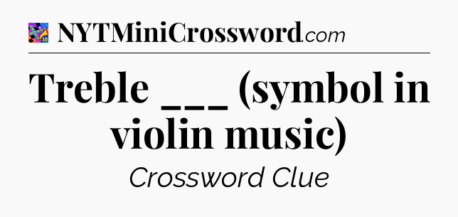 Treble ___ (symbol in violin music) Crossword Clue