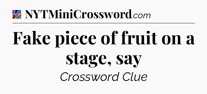 Fake piece of fruit on a stage, say Crossword Clue