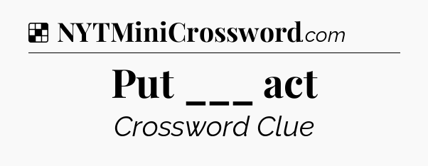 Solution: Put ___ act - NYT Crossword