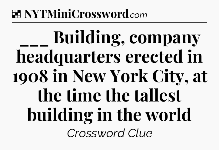 Solution: ___ Building, company headquarters erected in 1908 in New York City, at the time the tallest building in the world - NYT Crossword