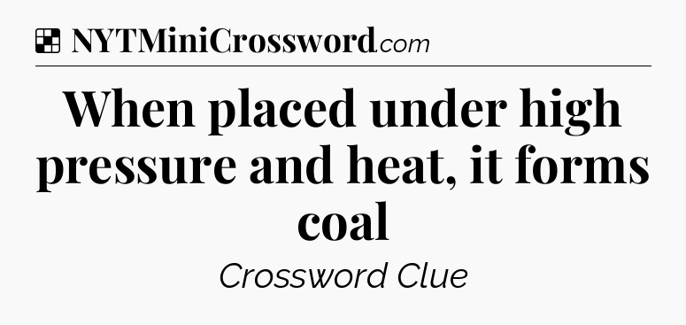Solution: When placed under high pressure and heat, it forms coal - NYT Crossword